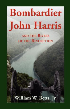 William W. Jr. Betts Bombardier John Harris and the Rivers of the Revolution