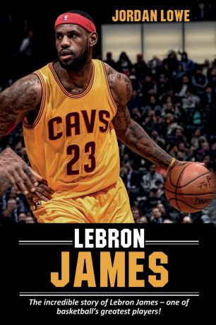 Jordan Lowe LeBron James. The incredible story of LeBron James - one of basketball