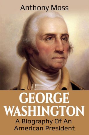 Anthony Moss George Washington. A Biography of an American President