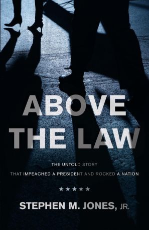 Jr. Stephen M. Jones Above The Law. THE UNTOLD STORY THAT IMPEACHED A PRESIDENT AND ROCKED A NATION