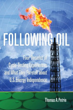 Thomas A. Petrie Following Oil. Four Decades of Cycle-Testing Experiences and What They Foretell about U.S. Energy Independence