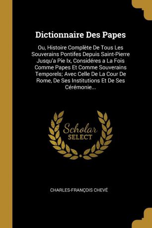 Charles-François Chevé Dictionnaire Des Papes. Ou, Histoire Complete De Tous Les Souverains Pontifes Depuis Saint-Pierre Jusqu