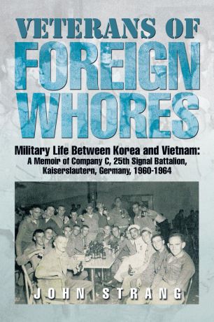John Strang Veterans of Foreign Whores. Military Life Between Korea and Vietnam: A Memoir of Company C, 25th Signal Battalion, Kaiserslautern, Germany, 1960-1964