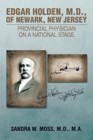 M. D. M. a. Sandra W. Moss Edgar Holden, M.D. of Newark, New Jersey. Provincial Physician on a National Stage