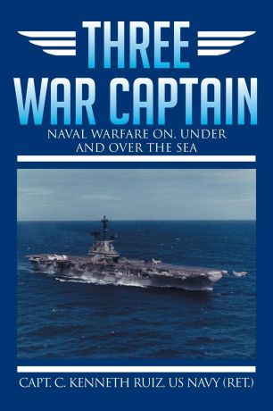 Capt C. Kenneth Ruiz Us Navy (Ret ). Three War Captain. Naval Warfare On, Under and Over the Sea