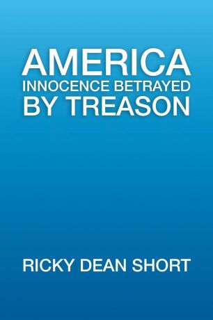Ricky Dean Short America Innocence Betrayed By Treason