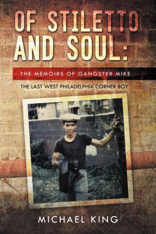 Michael King Of Stiletto and Soul. The Memoirs of Gangster Mike the Last West Philadelphia Corner Boy