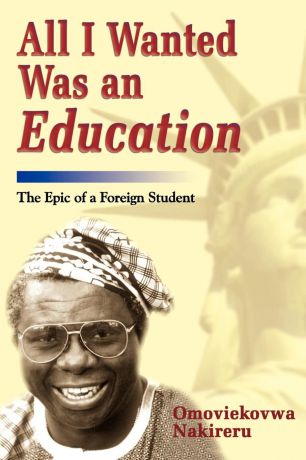 Omoviekovwa A. Nakireru All I Wanted Was an Education. The Epic of a Foreign Student