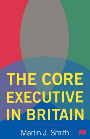 Martin J. Smith The Core Executive in Britain