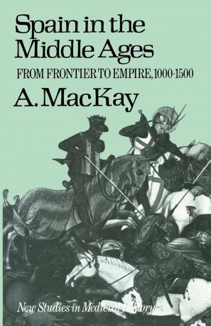 Angus MacKay Spain in the Middle Ages. From Frontier to Empire, 1000-1500