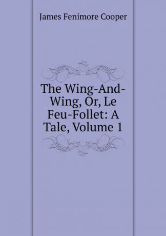 Cooper James Fenimore The Wing-And-Wing, Or, Le Feu-Follet: A Tale, Volume 1