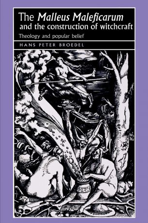 Hans Peter Broedel The "Malleus Maleficarum" and the Construction of Witchcraft. Theology and Popular Belief