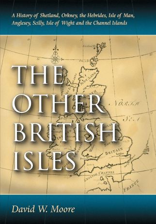 David W Moore Other British Isles. A History of Shetland, Orkney, the Hebrides, Isle of Man, Anglesey, Scilly, Isle of Wight and the Channel Islands