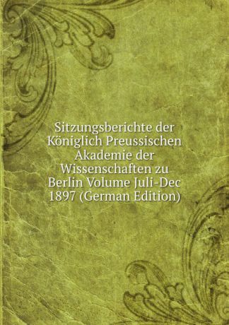 Sitzungsberichte der Koniglich Preussischen Akademie der Wissenschaften zu Berlin Volume Juli-Dec 1897 (German Edition)