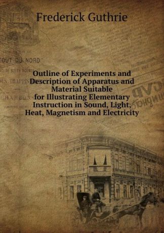 Frederick Guthrie Outline of Experiments and Description of Apparatus and Material Suitable for Illustrating Elementary Instruction in Sound, Light, Heat, Magnetism and Electricity