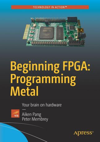 Aiken Pang, Peter Membrey Beginning FPGA. Programming Metal : Your brain on hardware