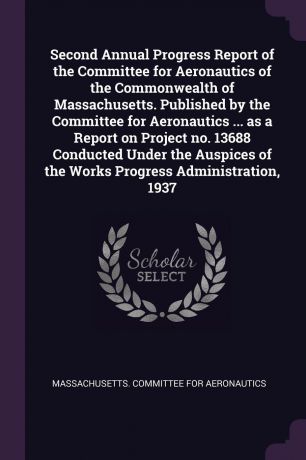 Second Annual Progress Report of the Committee for Aeronautics of the Commonwealth of Massachusetts. Published by the Committee for Aeronautics ... as a Report on Project no. 13688 Conducted Under the Auspices of the Works Progress Administration,...
