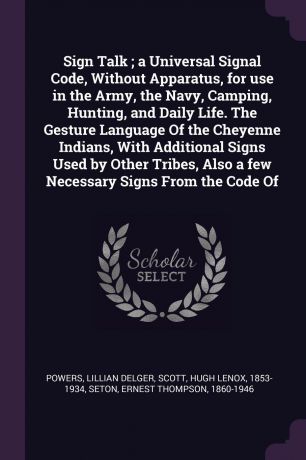 Lillian Delger Powers, Hugh Lenox Scott, Ernest Thompson Seton Sign Talk ; a Universal Signal Code, Without Apparatus, for use in the Army, the Navy, Camping, Hunting, and Daily Life. The Gesture Language Of the Cheyenne Indians, With Additional Signs Used by Other Tribes, Also a few Necessary Signs From the ...