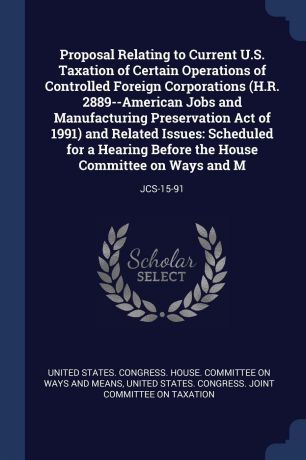 Proposal Relating to Current U.S. Taxation of Certain Operations of Controlled Foreign Corporations (H.R. 2889--American Jobs and Manufacturing Preservation Act of 1991) and Related Issues. Scheduled for a Hearing Before the House Committee on Way...