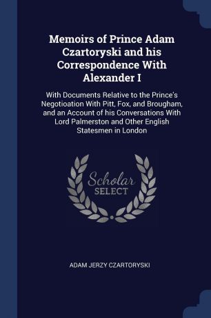 Adam Jerzy Czartoryski Memoirs of Prince Adam Czartoryski and his Correspondence With Alexander I. With Documents Relative to the Prince