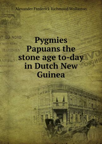 A.F. Wollaston Pygmies & Papuans the stone age to-day in Dutch New Guinea