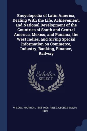 Marrion Wilcox, George Edwin Rines Encyclopedia of Latin America, Dealing With the Life, Achievement, and National Development of the Countries of South and Central America, Mexico, and Panama, the West Indies, and Giving Special Information on Commerce, Industry, Banking, Finance,...
