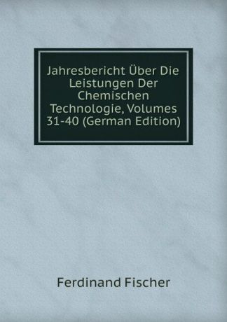 Ferdinand Fischer Jahresbericht Uber Die Leistungen Der Chemischen Technologie, Volumes 31-40 (German Edition)