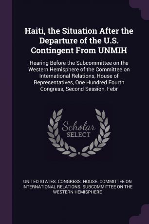 Haiti, the Situation After the Departure of the U.S. Contingent From UNMIH. Hearing Before the Subcommittee on the Western Hemisphere of the Committee on International Relations, House of Representatives, One Hundred Fourth Congress, Second Sessio...