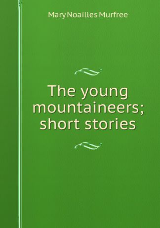 Mary Noailles Murfree The young mountaineers; short stories