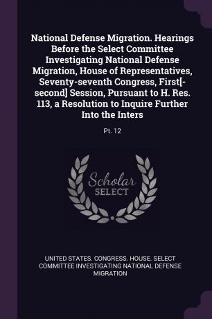 National Defense Migration. Hearings Before the Select Committee Investigating National Defense Migration, House of Representatives, Seventy-seventh Congress, First.-second. Session, Pursuant to H. Res. 113, a Resolution to Inquire Further Into th...