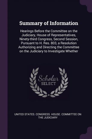 Summary of Information. Hearings Before the Committee on the Judiciary, House of Representatives, Ninety-third Congress, Second Session, Pursuant to H. Res. 803, a Resolution Authorizing and Directing the Committee on the Judiciary to Investigate ...