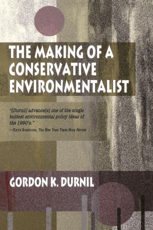 Gordon K. Durnil Making of a Conservative Environmentalist. With Reflections on Government, Industry, Scientists, the Media, Education, Economic Growth, the Public, th
