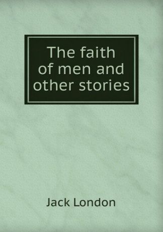 Jack London The faith of men and other stories