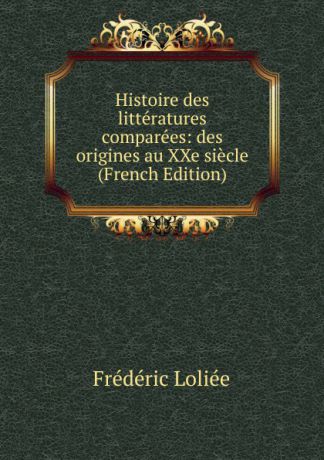 Frédéric Loliée Histoire des litteratures comparees: des origines au XXe siecle (French Edition)