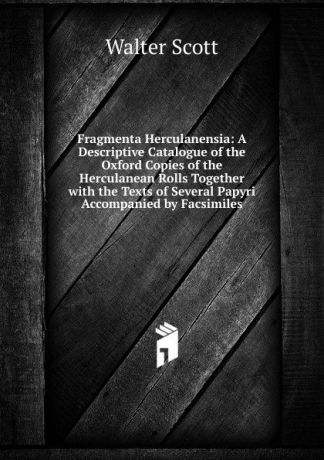 Scott Walter Fragmenta Herculanensia: A Descriptive Catalogue of the Oxford Copies of the Herculanean Rolls Together with the Texts of Several Papyri Accompanied by Facsimiles
