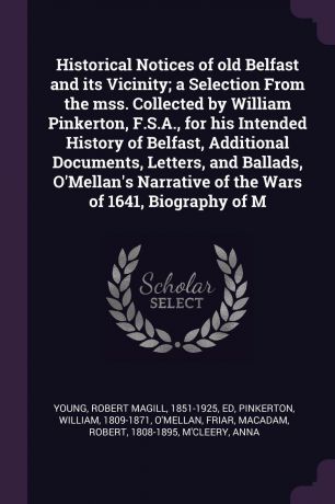 Robert Magill Young, William Pinkerton, Friar O'Mellan Historical Notices of old Belfast and its Vicinity; a Selection From the mss. Collected by William Pinkerton, F.S.A., for his Intended History of Belfast, Additional Documents, Letters, and Ballads, O'Mellan's Narrative of the Wars of 1641, Biogra...