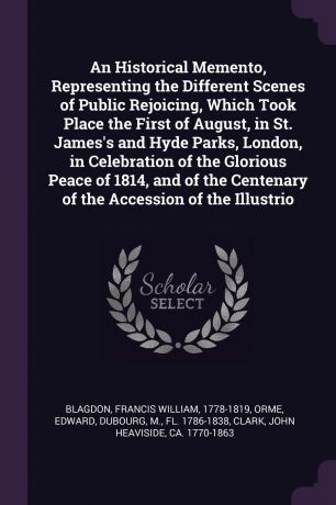 Francis William Blagdon, Edward Orme, M Dubourg An Historical Memento, Representing the Different Scenes of Public Rejoicing, Which Took Place the First of August, in St. James