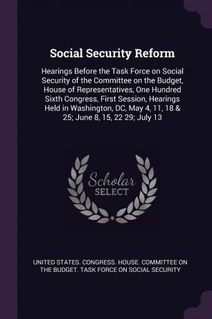 Social Security Reform. Hearings Before the Task Force on Social Security of the Committee on the Budget, House of Representatives, One Hundred Sixth Congress, First Session, Hearings Held in Washington, DC, May 4, 11, 18 & 25; June 8, 15, 22 29; ...