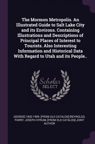George] 1842-1909. [from old [Reynolds The Mormon Metropolis. An Illustrated Guide to Salt Lake City and its Environs. Containing Illustrations and Descriptions of Principal Places of Interest to Tourists. Also Interesting Information and Historical Data With Regard to Utah and its Peo...