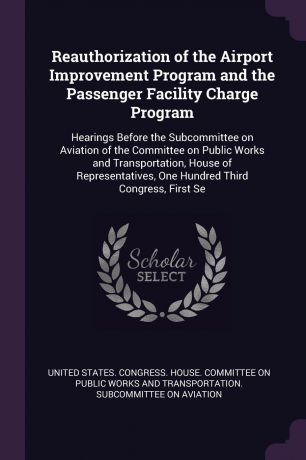 Reauthorization of the Airport Improvement Program and the Passenger Facility Charge Program. Hearings Before the Subcommittee on Aviation of the Committee on Public Works and Transportation, House of Representatives, One Hundred Third Congress, F...