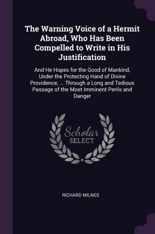 Richard Milnes The Warning Voice of a Hermit Abroad, Who Has Been Compelled to Write in His Justification. And He Hopes for the Good of Mankind, Under the Protecting Hand of Divine Providence, ... Through a Long and Tedious Passage of the Most Imminent Perils an...