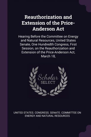 Reauthorization and Extension of the Price-Anderson Act. Hearing Before the Committee on Energy and Natural Resources, United States Senate, One Hundredth Congress, First Session, on the Reauthorization and Extension of the Price-Anderson Act, Mar...