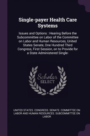 Single-payer Health Care Systems. Issues and Options : Hearing Before the Subcommittee on Labor of the Committee on Labor and Human Resources, United States Senate, One Hundred Third Congress, First Session, on to Provide for a State Administered ...