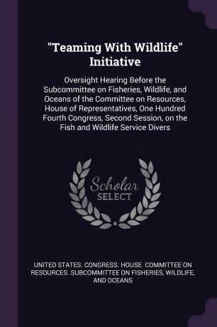 "Teaming With Wildlife" Initiative. Oversight Hearing Before the Subcommittee on Fisheries, Wildlife, and Oceans of the Committee on Resources, House of Representatives, One Hundred Fourth Congress, Second Session, on the Fish and Wildlife Service...