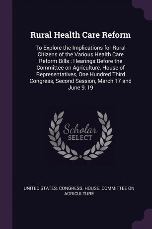 Rural Health Care Reform. To Explore the Implications for Rural Citizens of the Various Health Care Reform Bills : Hearings Before the Committee on Agriculture, House of Representatives, One Hundred Third Congress, Second Session, March 17 and Jun...