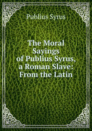 Publius Syrus The Moral Sayings of Publius Syrus, a Roman Slave: From the Latin