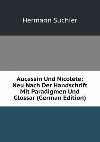 Hermann Suchier Aucassin Und Nicolete: Neu Nach Der Handschrift Mit Paradigmen Und Glossar (German Edition)