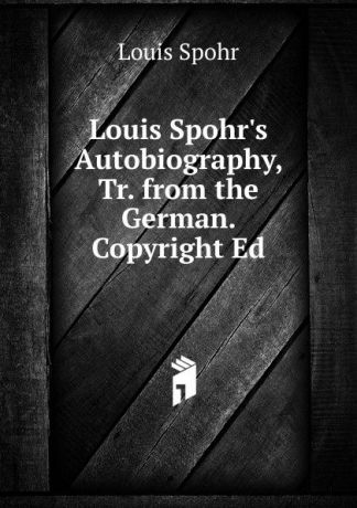 Louis Spohr Louis Spohr.s Autobiography, Tr. from the German. Copyright Ed