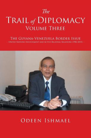 Odeen Ishmael The Trail of Diplomacy -- Volume Three. The Guyana-Venezuela Border Issue United Nations Involvement and Active Bilateral Relations (1982-2015)