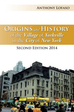 Anthony Lofaso Origins and History of the Village of Yorkville in the City of New York. Second Edition 2014